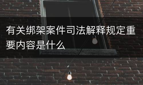 有关绑架案件司法解释规定重要内容是什么