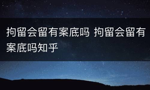 拘留会留有案底吗 拘留会留有案底吗知乎