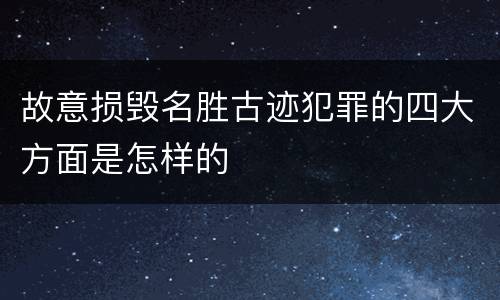 故意损毁名胜古迹犯罪的四大方面是怎样的
