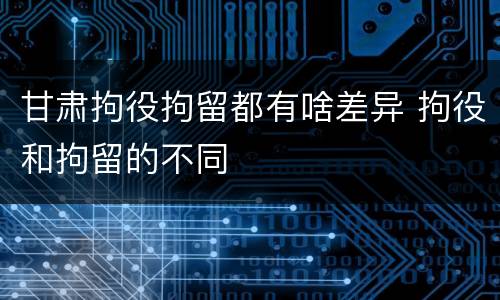甘肃拘役拘留都有啥差异 拘役和拘留的不同