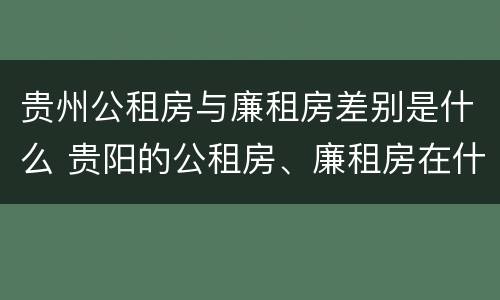 贵州公租房与廉租房差别是什么 贵阳的公租房、廉租房在什么地方?