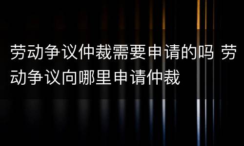 劳动争议仲裁需要申请的吗 劳动争议向哪里申请仲裁