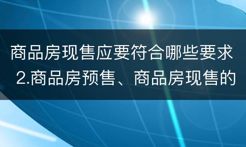 商品房现售应要符合哪些要求 2.商品房预售、商品房现售的条件有哪些?