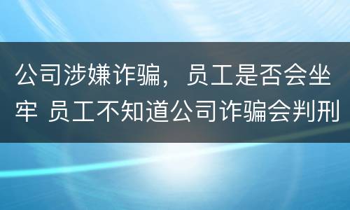 公司涉嫌诈骗，员工是否会坐牢 员工不知道公司诈骗会判刑吗