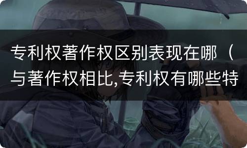 专利权著作权区别表现在哪（与著作权相比,专利权有哪些特征）