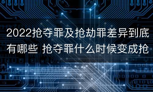 2022抢夺罪及抢劫罪差异到底有哪些 抢夺罪什么时候变成抢劫罪