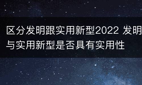 区分发明跟实用新型2022 发明与实用新型是否具有实用性