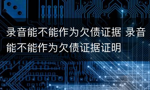 录音能不能作为欠债证据 录音能不能作为欠债证据证明