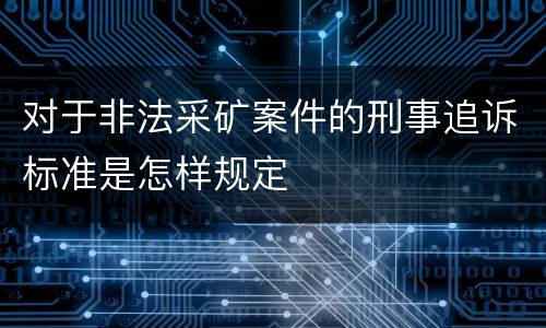 对于非法采矿案件的刑事追诉标准是怎样规定