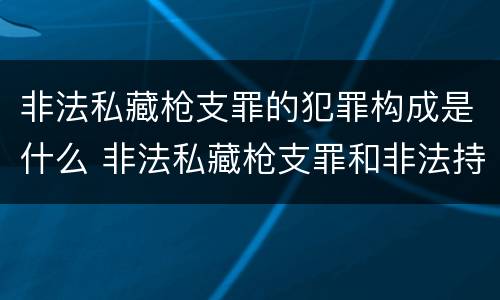 非法私藏枪支罪的犯罪构成是什么 非法私藏枪支罪和非法持有枪支罪