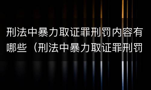 刑法中暴力取证罪刑罚内容有哪些（刑法中暴力取证罪刑罚内容有哪些呢）