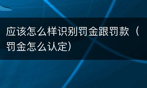 应该怎么样识别罚金跟罚款（罚金怎么认定）