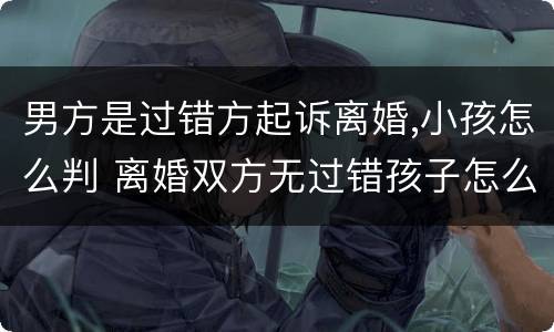 男方是过错方起诉离婚,小孩怎么判 离婚双方无过错孩子怎么判