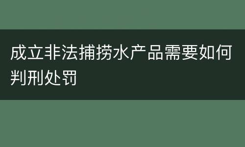 成立非法捕捞水产品需要如何判刑处罚