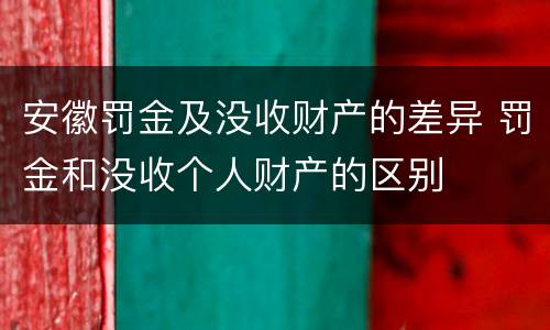 安徽罚金及没收财产的差异 罚金和没收个人财产的区别