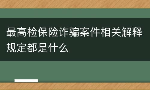 最高检保险诈骗案件相关解释规定都是什么
