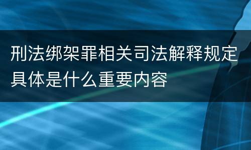 刑法绑架罪相关司法解释规定具体是什么重要内容