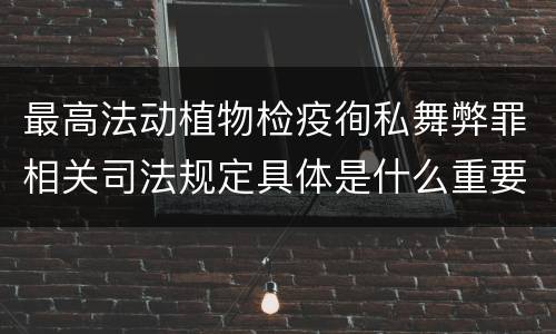 最高法动植物检疫徇私舞弊罪相关司法规定具体是什么重要内容