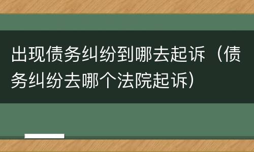 出现债务纠纷到哪去起诉（债务纠纷去哪个法院起诉）