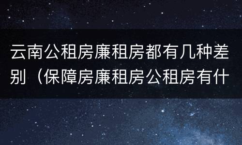 云南公租房廉租房都有几种差别（保障房廉租房公租房有什么区别）