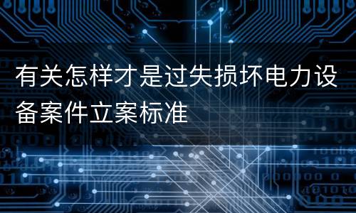 有关怎样才是过失损坏电力设备案件立案标准