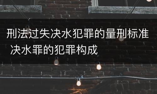 刑法过失决水犯罪的量刑标准 决水罪的犯罪构成