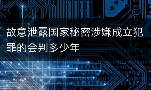 故意泄露国家秘密涉嫌成立犯罪的会判多少年