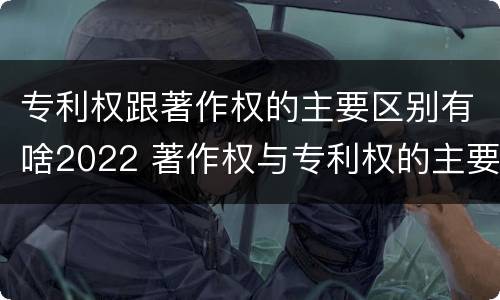 专利权跟著作权的主要区别有啥2022 著作权与专利权的主要区别