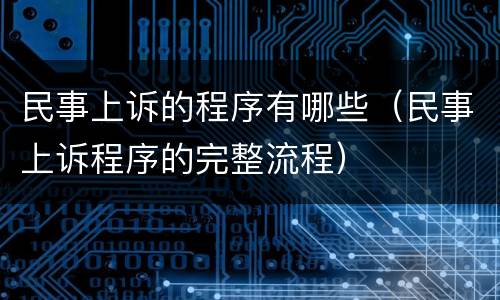 民事上诉的程序有哪些（民事上诉程序的完整流程）