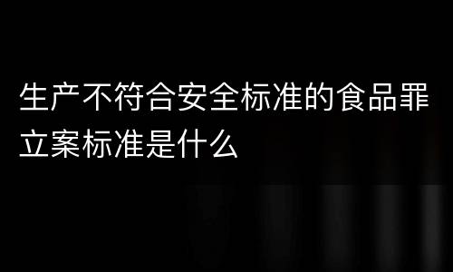 生产不符合安全标准的食品罪立案标准是什么