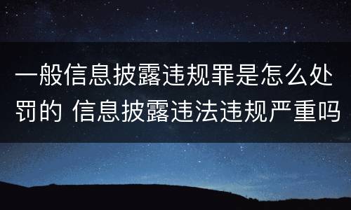 一般信息披露违规罪是怎么处罚的 信息披露违法违规严重吗