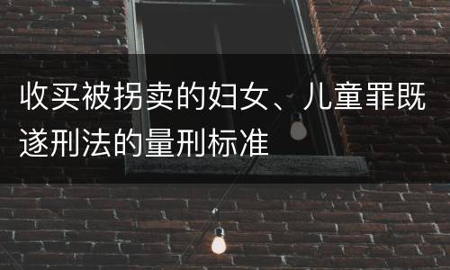 收买被拐卖的妇女、儿童罪既遂刑法的量刑标准