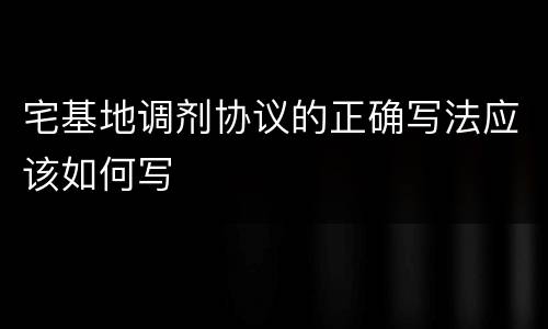 宅基地调剂协议的正确写法应该如何写