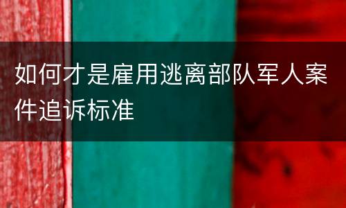 如何才是雇用逃离部队军人案件追诉标准