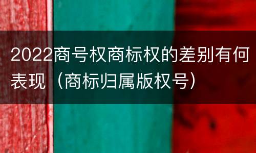 2022商号权商标权的差别有何表现（商标归属版权号）