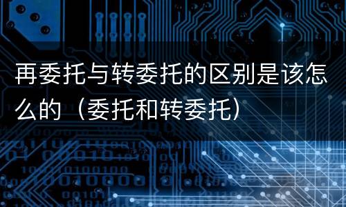 再委托与转委托的区别是该怎么的（委托和转委托）
