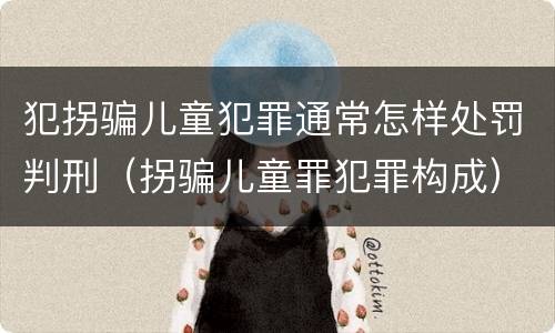 犯拐骗儿童犯罪通常怎样处罚判刑（拐骗儿童罪犯罪构成）