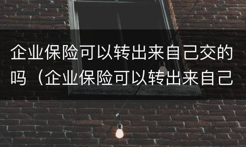 企业保险可以转出来自己交的吗（企业保险可以转出来自己交的吗）
