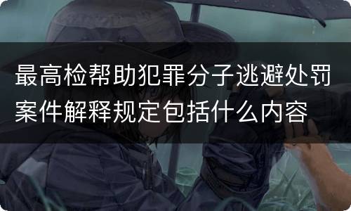 最高检帮助犯罪分子逃避处罚案件解释规定包括什么内容