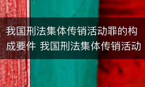 我国刑法集体传销活动罪的构成要件 我国刑法集体传销活动罪的构成要件包括