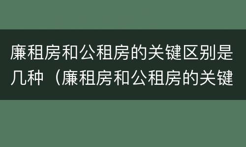 廉租房和公租房的关键区别是几种（廉租房和公租房的关键区别是几种类型）