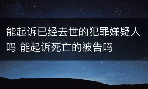 能起诉已经去世的犯罪嫌疑人吗 能起诉死亡的被告吗