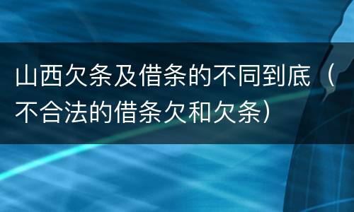 山西欠条及借条的不同到底（不合法的借条欠和欠条）
