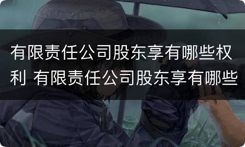 有限责任公司股东享有哪些权利 有限责任公司股东享有哪些权利呢