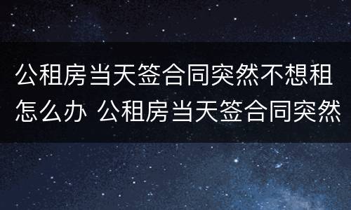 公租房当天签合同突然不想租怎么办 公租房当天签合同突然不想租怎么办呢