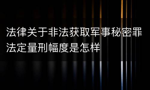 法律关于非法获取军事秘密罪法定量刑幅度是怎样