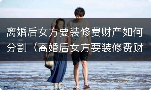 离婚后女方要装修费财产如何分割（离婚后女方要装修费财产如何分割给男方）