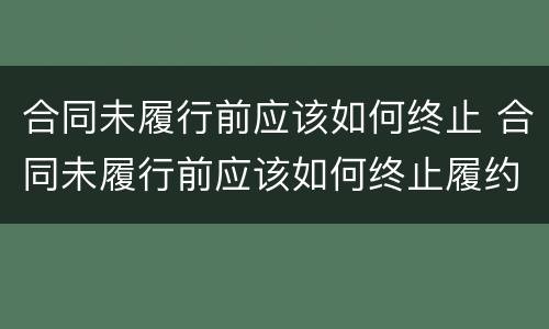 合同未履行前应该如何终止 合同未履行前应该如何终止履约