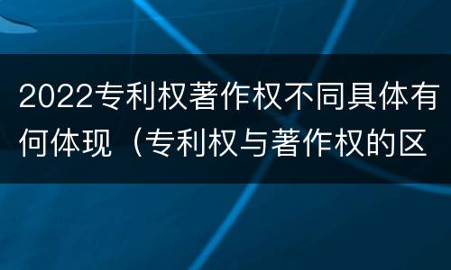 2022专利权著作权不同具体有何体现（专利权与著作权的区别与联系）