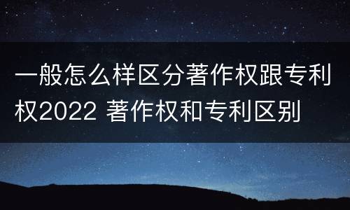 一般怎么样区分著作权跟专利权2022 著作权和专利区别